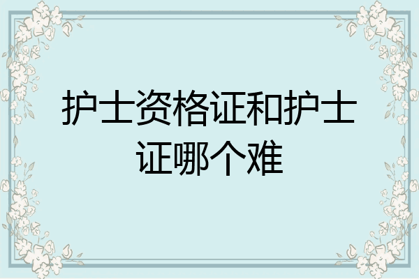 护士资格证和护士证哪个难