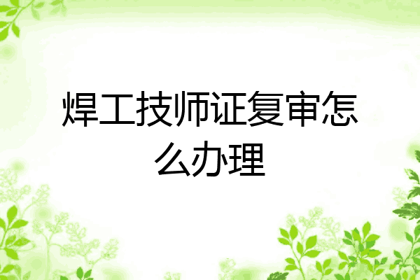 焊工技师证复审怎么办理