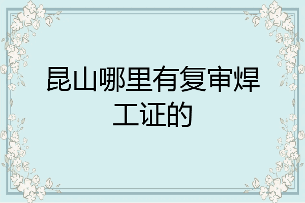 昆山哪里有复审焊工证的