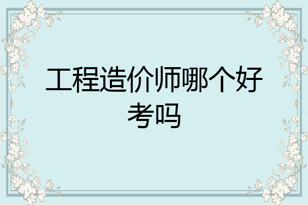 工程造价师哪个好考吗