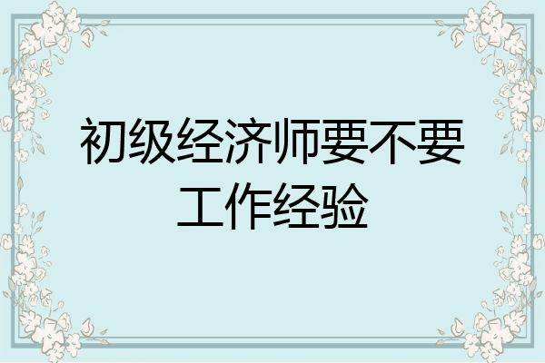 初级经济师要不要工作经验