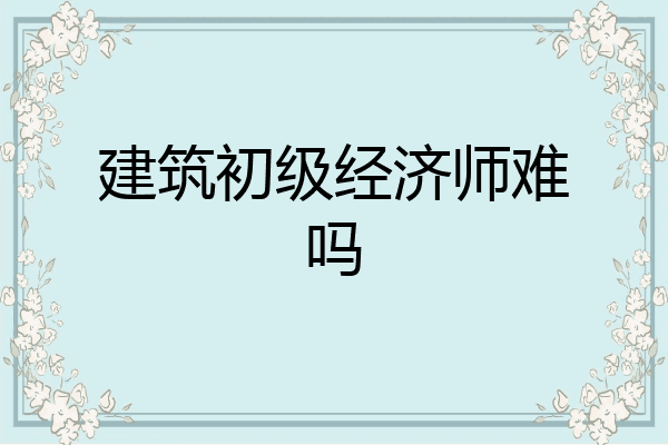 建筑初级经济师难吗