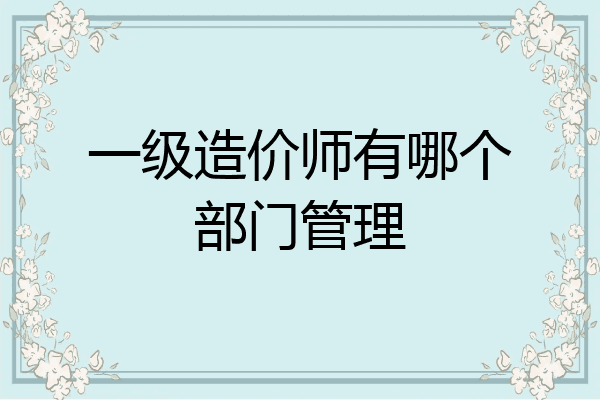 一级造价师有哪个部门管理