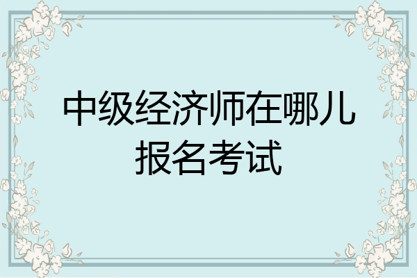 中级经济师在哪儿报名考试