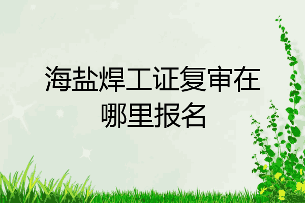 海盐焊工证复审在哪里报名