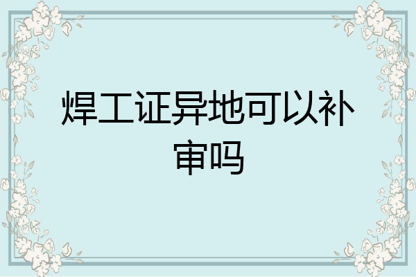 焊工证异地可以补审吗