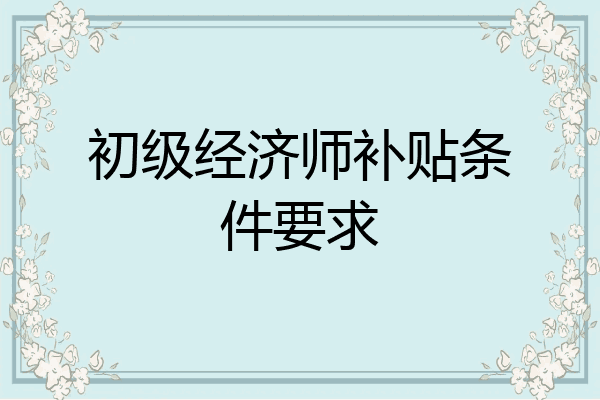 初级经济师补贴条件要求