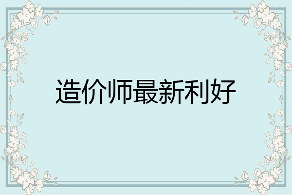 造价师最新利好