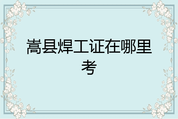 嵩县焊工证在哪里考
