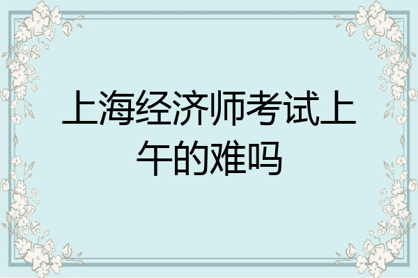 上海经济师考试上午的难吗