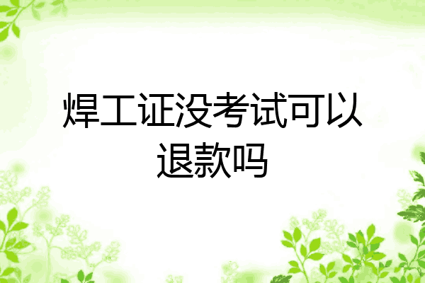 焊工证没考试可以退款吗
