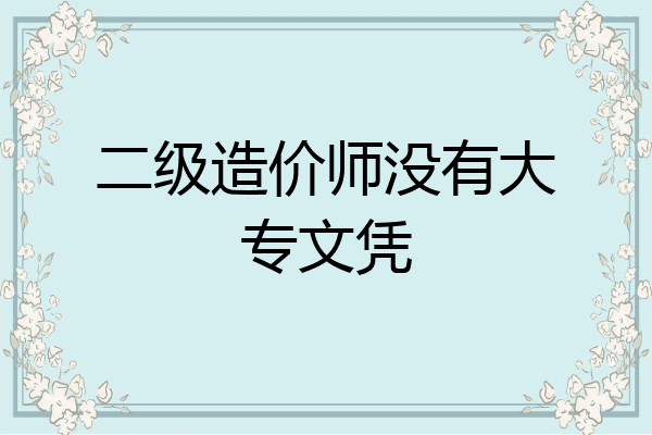 二级造价师没有大专文凭