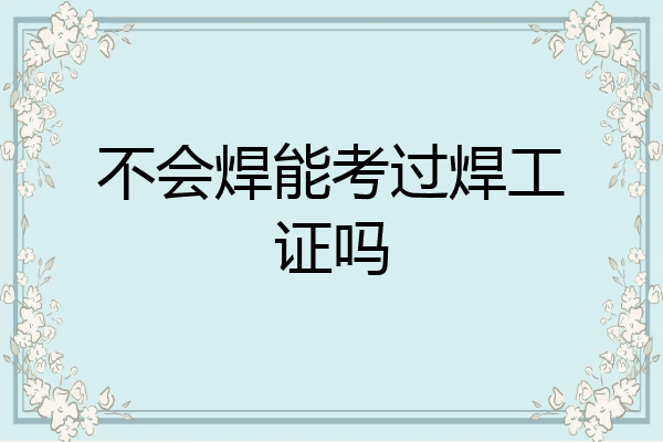 不会焊能考过焊工证吗
