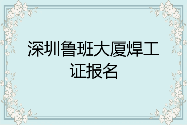 深圳鲁班大厦焊工证报名