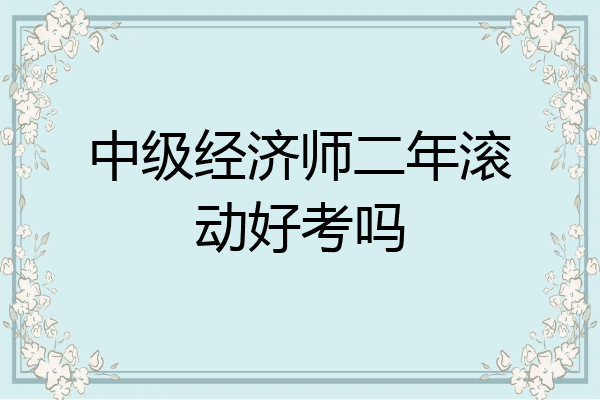 中级经济师二年滚动好考吗
