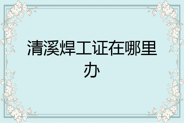 清溪焊工证在哪里办