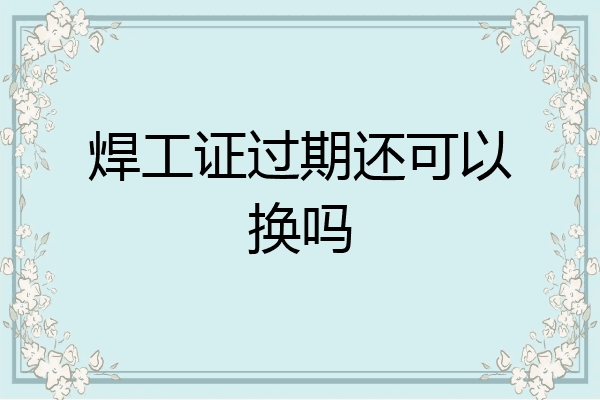 焊工证过期还可以换吗