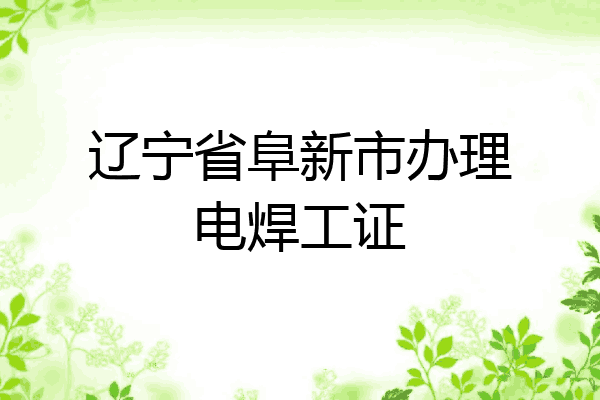 辽宁省阜新市办理电焊工证