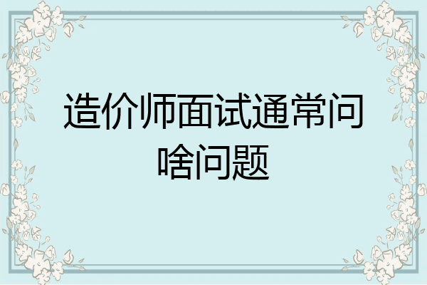 造价师面试通常问啥问题
