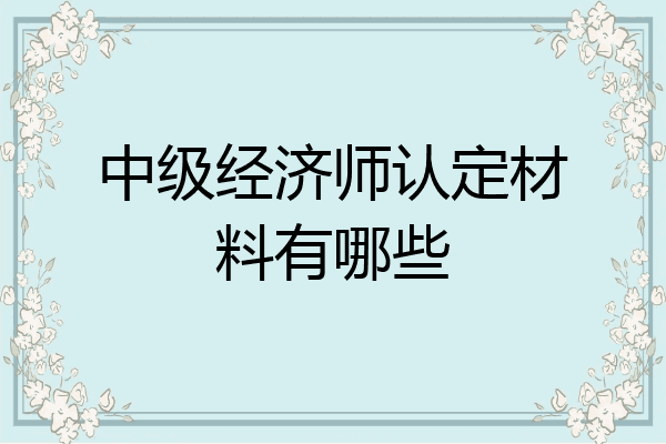 中级经济师认定材料有哪些