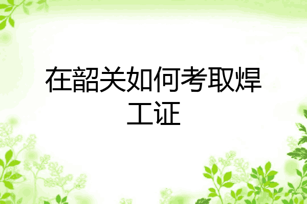 在韶关如何考取焊工证