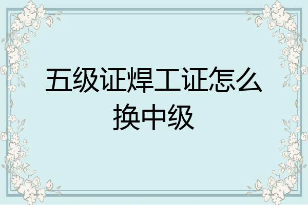 五级证焊工证怎么换中级
