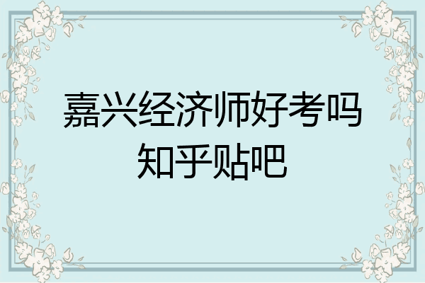 嘉兴经济师好考吗知乎贴吧