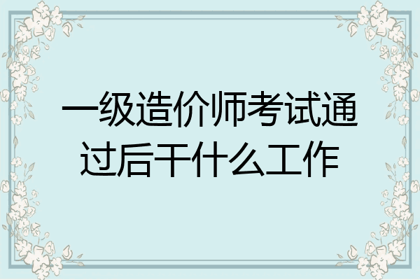 一级造价师考试通过后干什么工作