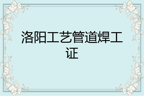 洛阳工艺管道焊工证