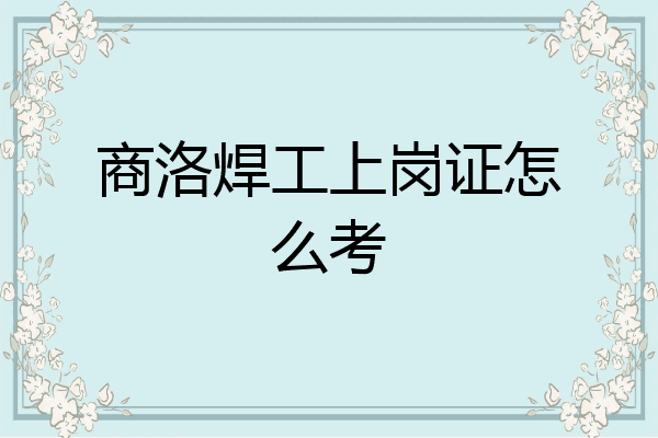 商洛焊工上岗证怎么考