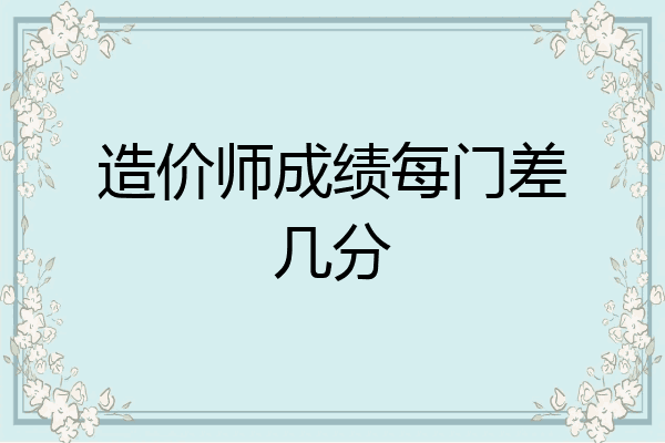 造价师成绩每门差几分