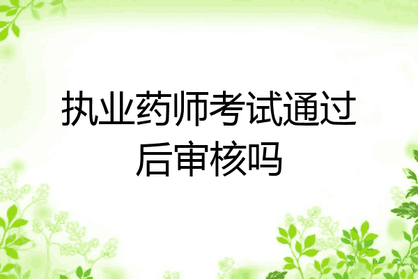 执业药师考试通过后审核吗