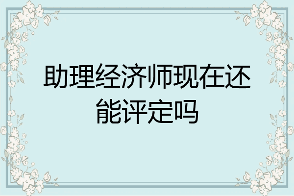 助理经济师现在还能评定吗