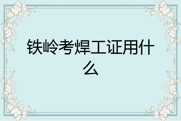 铁岭考焊工证用什么