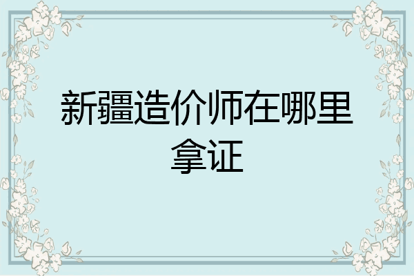 新疆造价师在哪里拿证