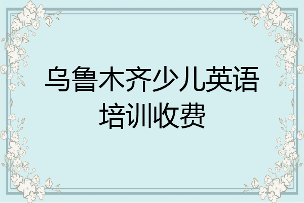 乌鲁木齐少儿英语培训收费