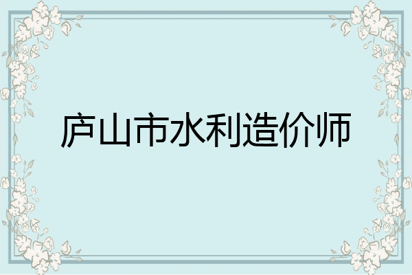 庐山市水利造价师