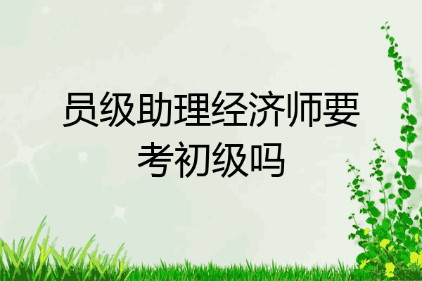 员级助理经济师要考初级吗