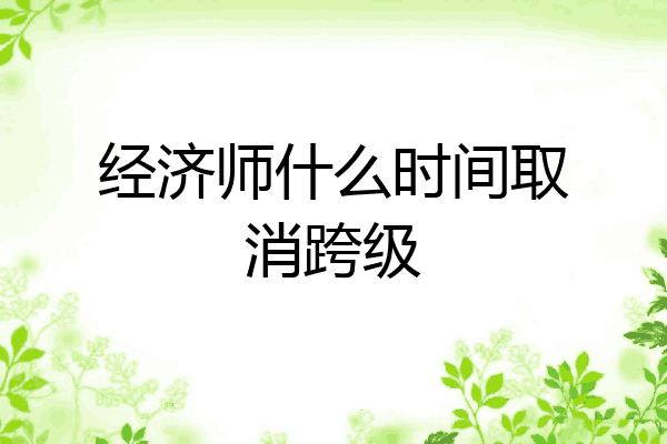 经济师什么时间取消跨级