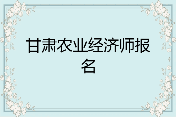 甘肃农业经济师报名