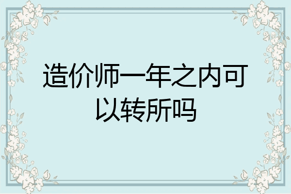 造价师一年之内可以转所吗