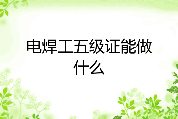 电焊工五级证能做什么