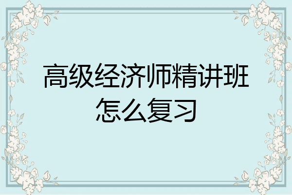 高级经济师精讲班怎么复习