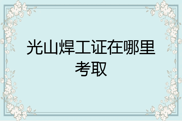 光山焊工证在哪里考取