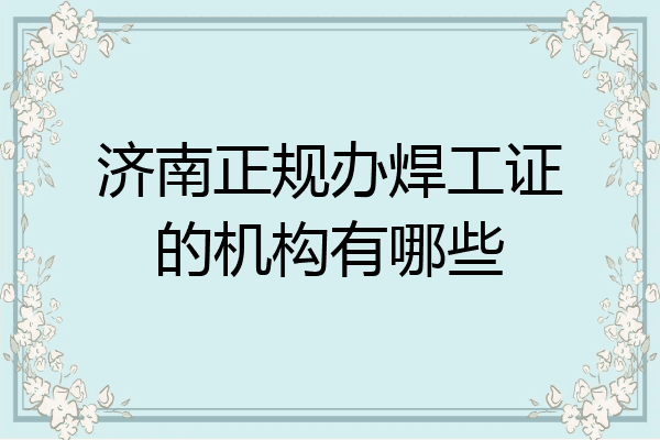 济南正规办焊工证的机构有哪些