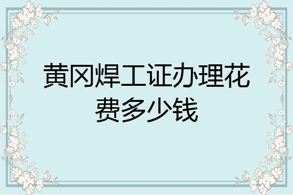 黄冈焊工证办理花费多少钱