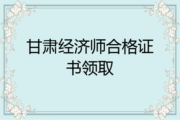 甘肃经济师合格证书领取