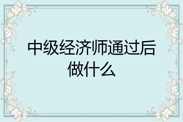 中级经济师通过后做什么