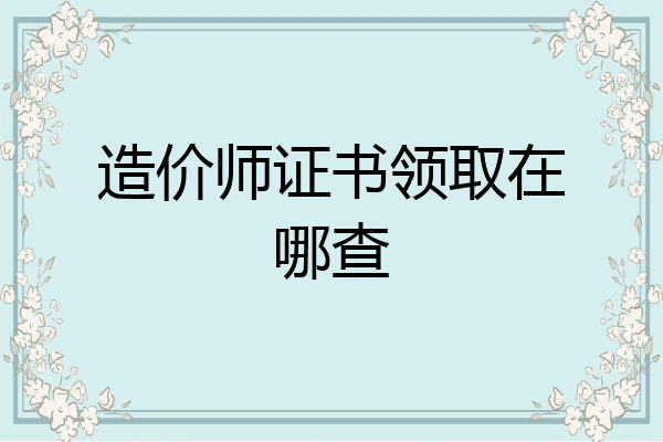 造价师证书领取在哪查
