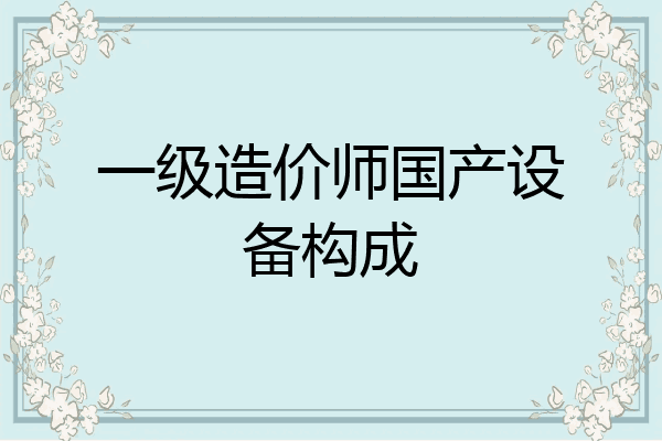 一级造价师国产设备构成